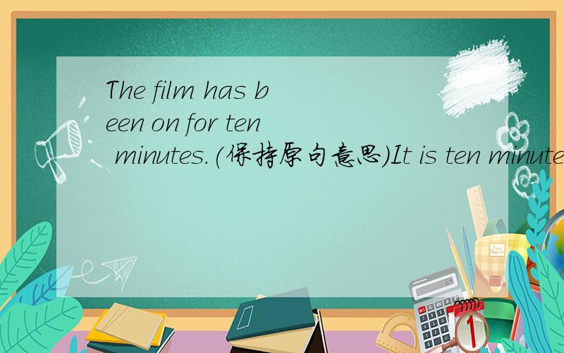 The film has been on for ten minutes.(保持原句意思）It is ten minutes___the film___.