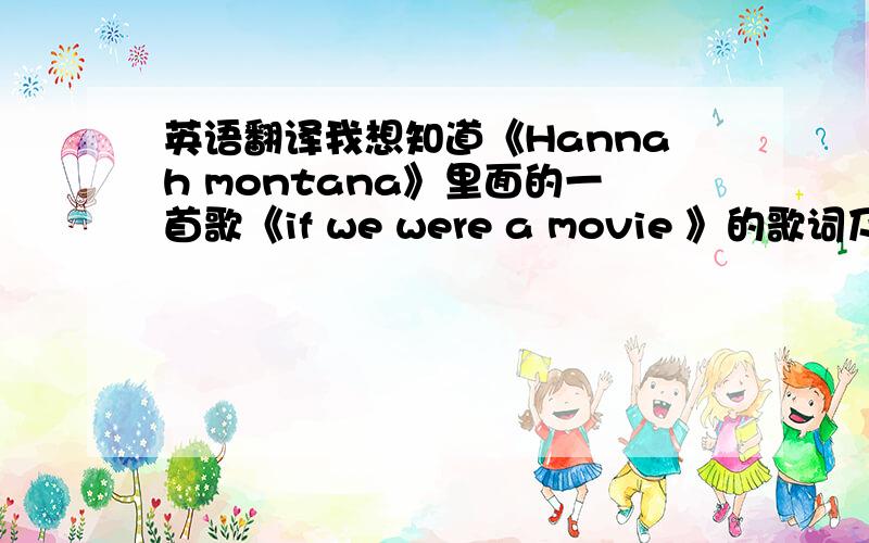 英语翻译我想知道《Hannah montana》里面的一首歌《if we were a movie 》的歌词及中文翻译.另外我还想知道一下关于Jake的内容……