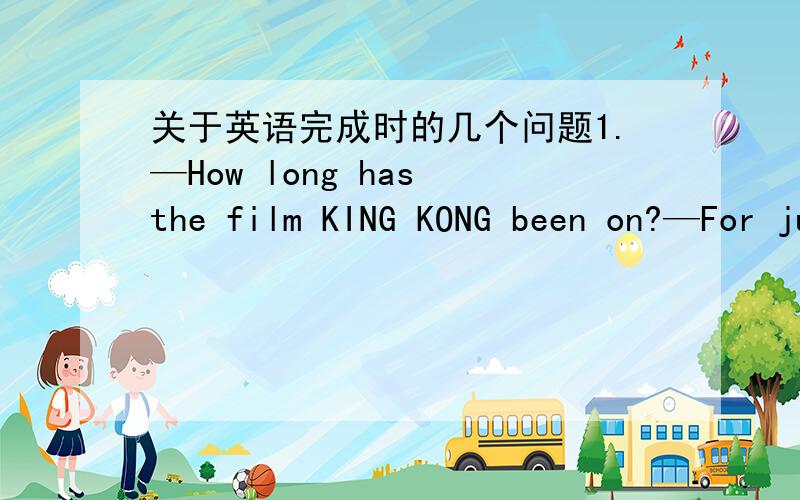 关于英语完成时的几个问题1.—How long has the film KING KONG been on?—For just several minutes.(为什么用been on这里不能begun）2.—The Blacks have gone to the Phoenix Island.—Oh,really?I have never been there before.(为什