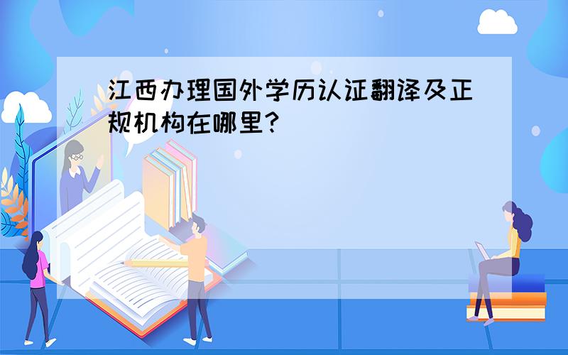 江西办理国外学历认证翻译及正规机构在哪里?