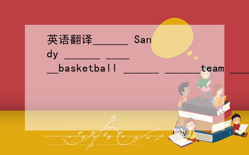 英语翻译______ Sandy ______ ______basketball ______ ______team _______?