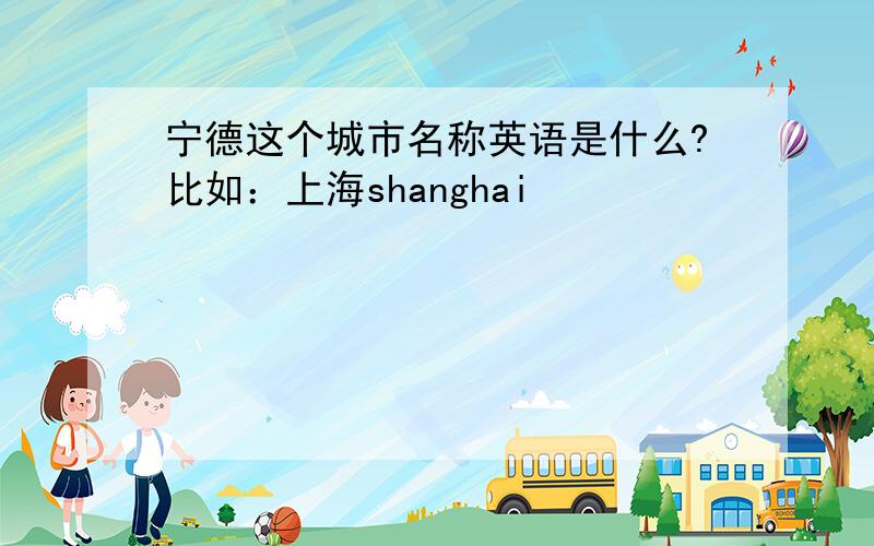 宁德这个城市名称英语是什么?比如：上海shanghai