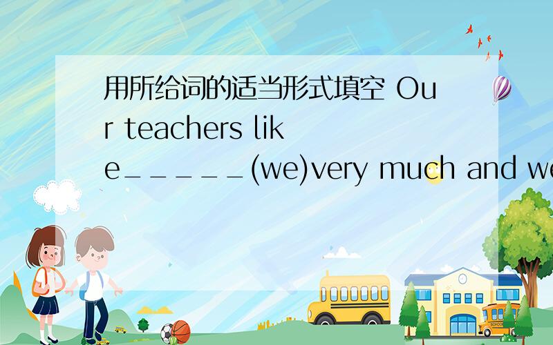 用所给词的适当形式填空 Our teachers like_____(we)very much and we like_____(they).