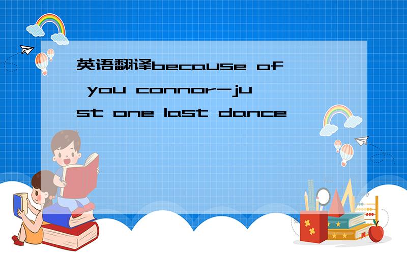 英语翻译because of you connor-just one last dance