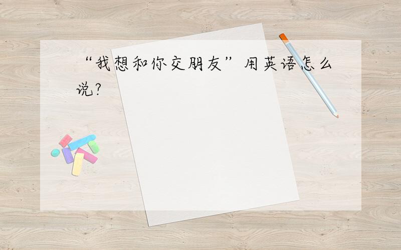 “我想和你交朋友”用英语怎么说?