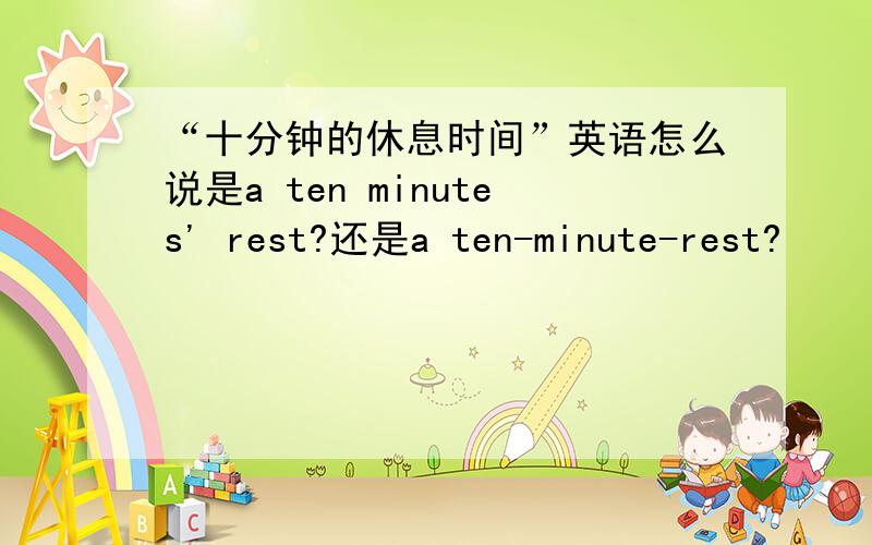 “十分钟的休息时间”英语怎么说是a ten minutes' rest?还是a ten-minute-rest?