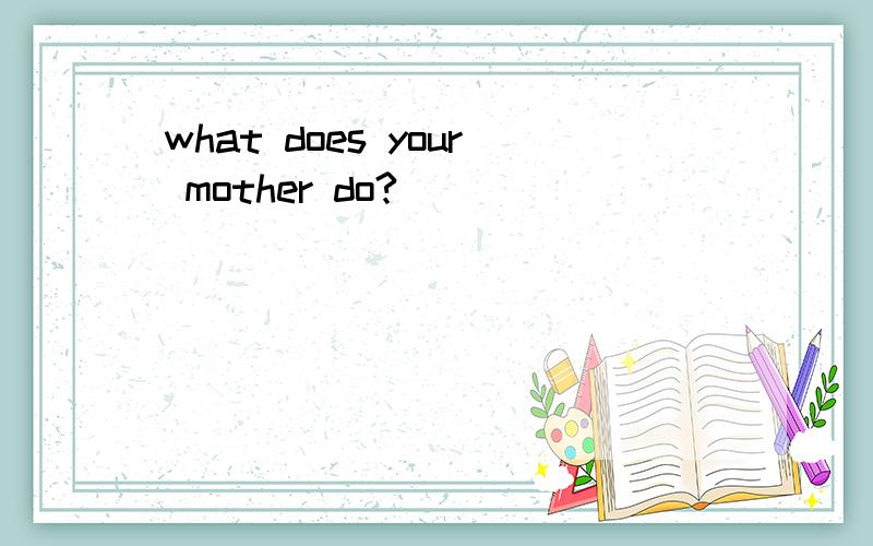 what does your mother do?_______________________