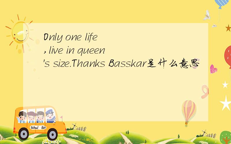 Only one life ,live in queen's size.Thanks Basskar是什么意思