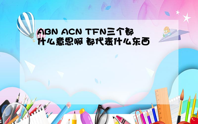 ABN ACN TFN三个都什么意思啊 都代表什么东西
