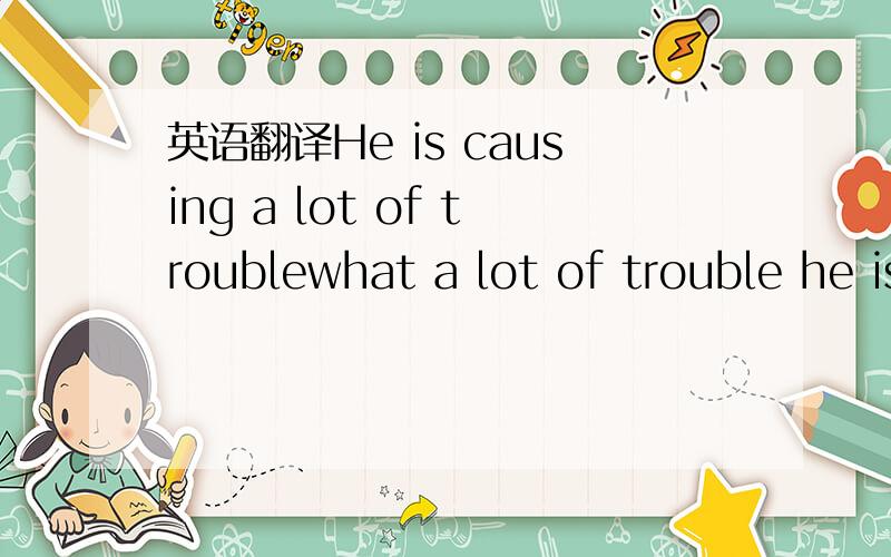 英语翻译He is causing a lot of troublewhat a lot of trouble he is causing