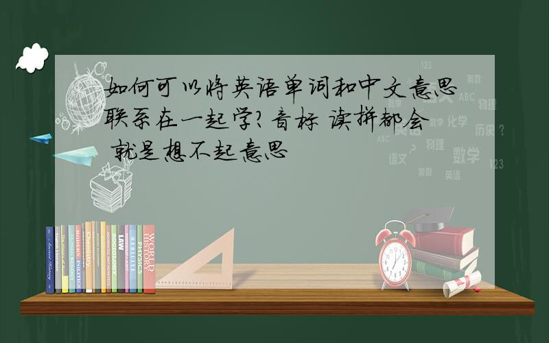 如何可以将英语单词和中文意思联系在一起学?音标 读拼都会 就是想不起意思
