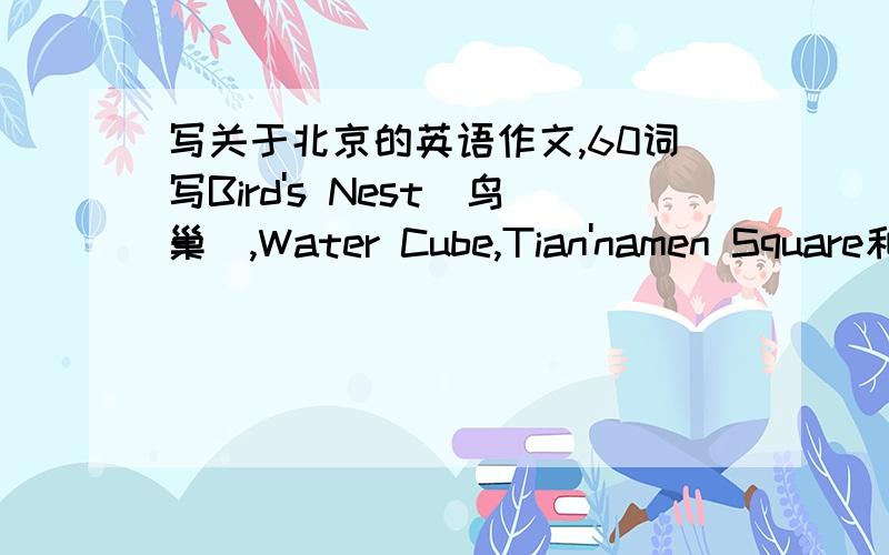 写关于北京的英语作文,60词写Bird's Nest(鸟巢),Water Cube,Tian'namen Square和the Great Wall.
