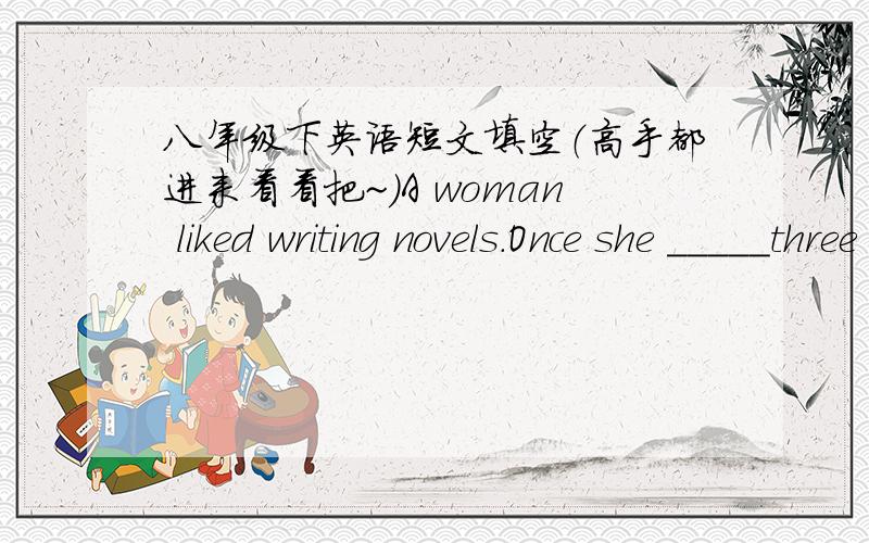八年级下英语短文填空（高手都进来看看把~）A woman liked writing novels.Once she _____three months writing a long novel.After finishing it,she _____ it to a famous editor（编辑）.After a few weeks the novel was returned to her.T