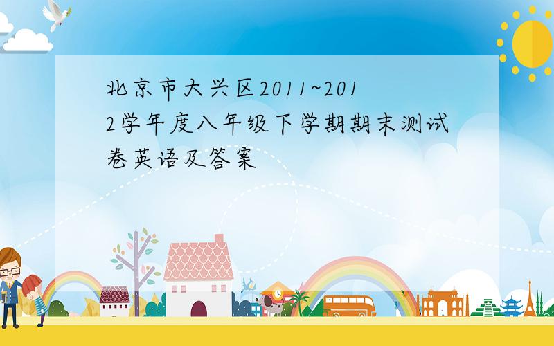 北京市大兴区2011~2012学年度八年级下学期期末测试卷英语及答案