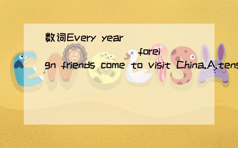数词Every year _________ foreign friends come to visit China.A.tens of thousads of B.thousand thousands ofC.thousands upon thousand D.over ten thousands