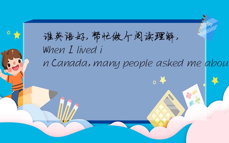 谁英语好,帮忙做个阅读理解,When I lived in Canada,many people asked me about Chinese customs.I was happy to talk about our many lovely traditions,such as Spring Festival.But I was unprepared for the number of people who asked me about Japa