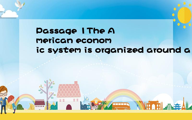 Passage 1The American economic system is organized around a basically private-enterprise,market-oriented economy in which consumers largely determine what shall be produced by spending their money in the marketplace for those goods and services that