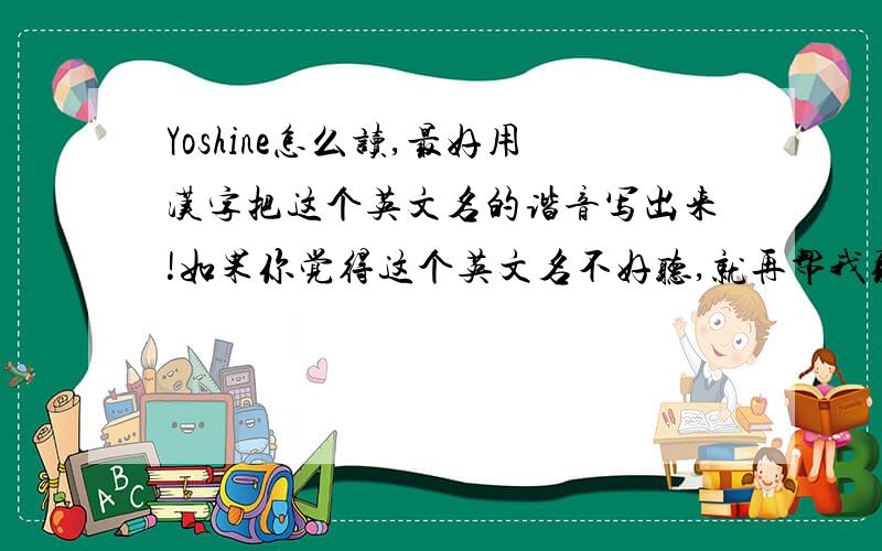 Yoshine怎么读,最好用汉字把这个英文名的谐音写出来!如果你觉得这个英文名不好听,就再帮我取一个,我叫刘雨欣!