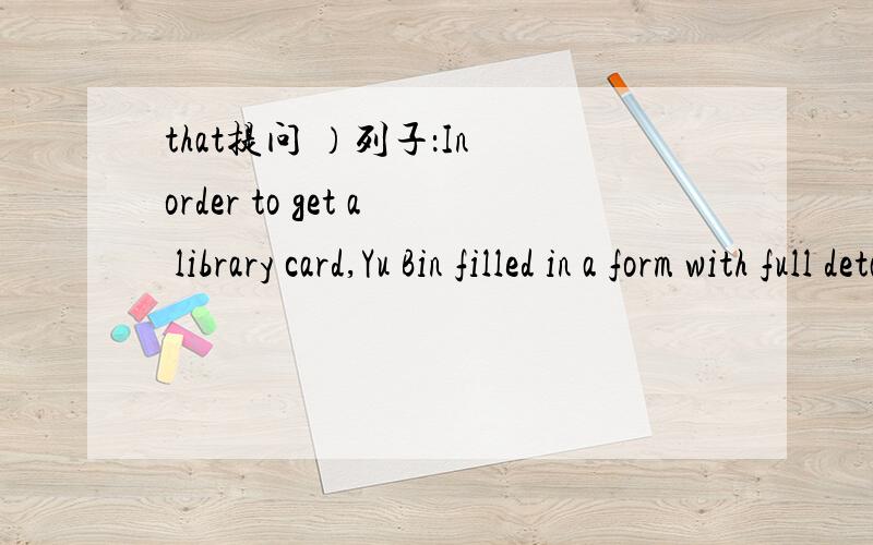 that提问 ）列子：In order to get a library card,Yu Bin filled in a form with full details about himself.Yu Bin filled in a form with full details about himself_so_that_he_could_get_a_library_card.___1.In order to keep these books for another tw