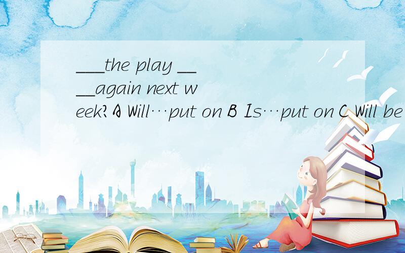 ___the play ____again next week?A Will…put on B Is…put on C Will be…put on D Will…be put on要说原因