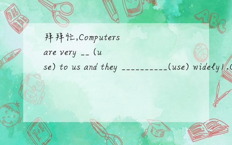 拜拜忙,Computers are very __ (use) to us and they __________(use) widely1.Computers are very __ (use) to us and they __________(use) widely .2.Her mother is an _____________(education) worker.3.Is he writing a new computer _________(instructionsus