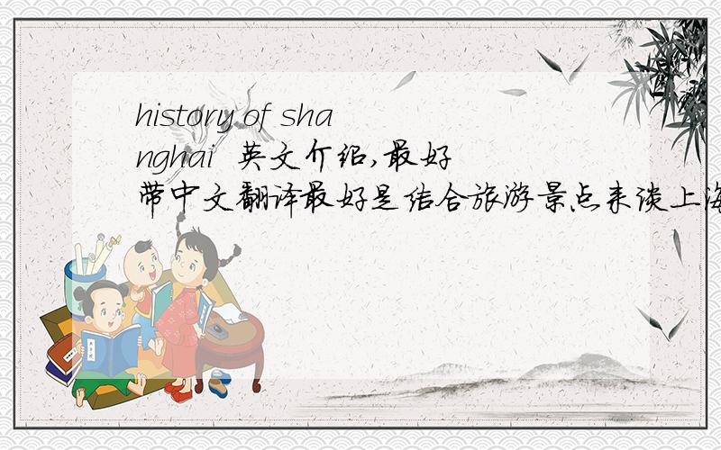 history of shanghai  英文介绍,最好带中文翻译最好是结合旅游景点来谈上海历史,人物,主要事迹等,希望大的几个历史时期和事件都能包括进去.要求是英文文章,最好带中文翻译