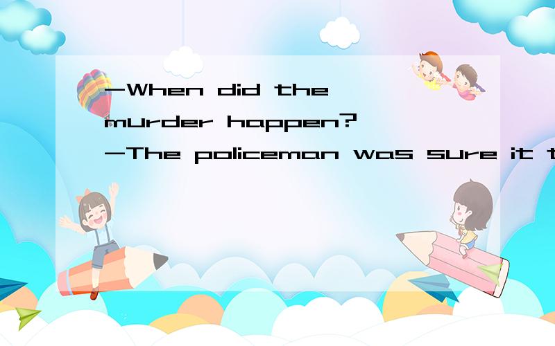-When did the murder happen?-The policeman was sure it took place ___ last night.A.from 9:30 to 11:30 p.m.B.between 11:00 p.m and 3:00 a.m.C.from 9:30 p.m.until 1:30 p.m.D.about 11:00 p.m.and 3:00 a.m.