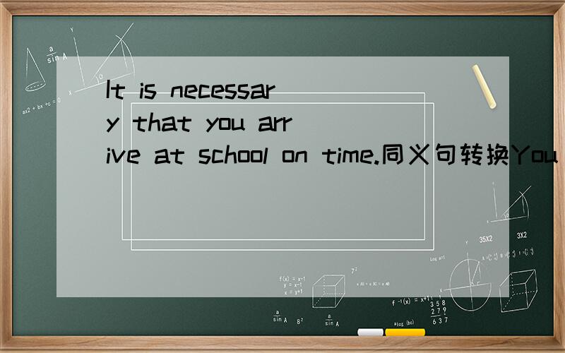 It is necessary that you arrive at school on time.同义句转换You___ ___arrive at school on time.