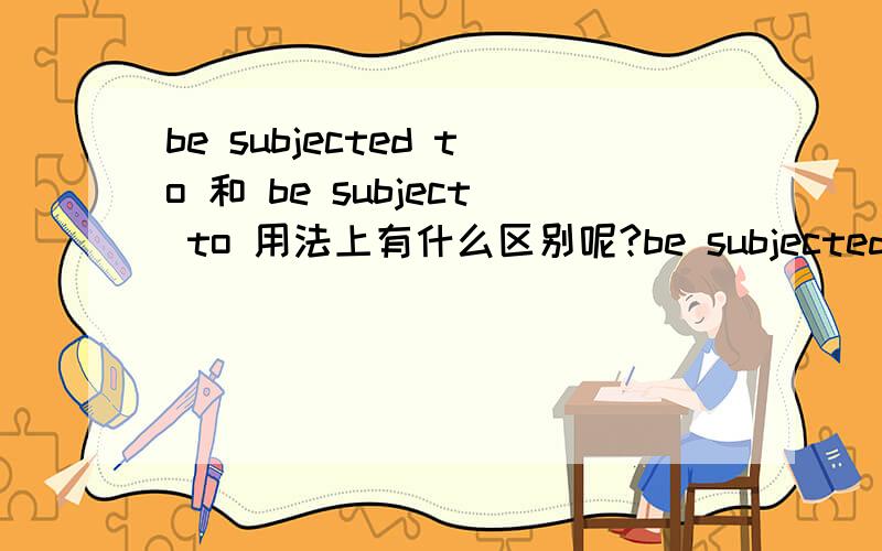 be subjected to 和 be subject to 用法上有什么区别呢?be subjected to 意思为“遭受,经历”与be subject to 在用法上有什么区别么