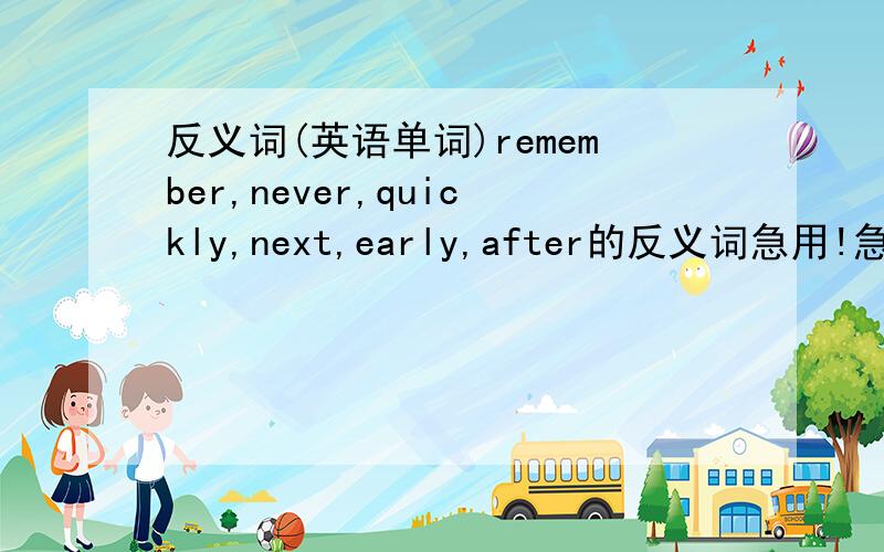 反义词(英语单词)remember,never,quickly,next,early,after的反义词急用!急用!急用!
