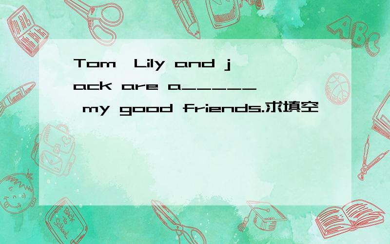 Tom,Lily and jack are a_____ my good friends.求填空