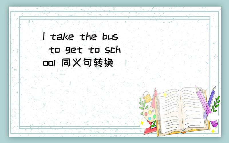 I take the bus to get to school 同义句转换