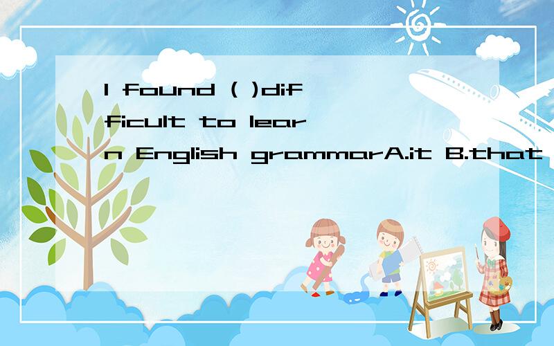 I found ( )difficult to learn English grammarA.it B.that C.it is D.that is 请告诉我理由和为什么不选C