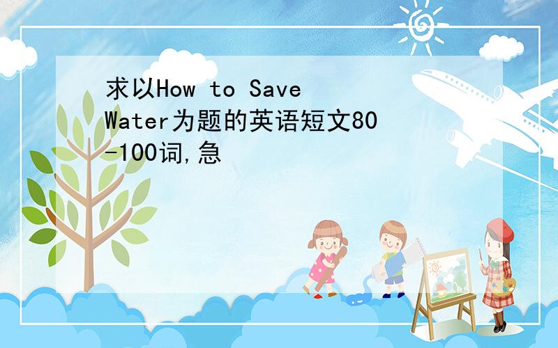求以How to Save Water为题的英语短文80-100词,急