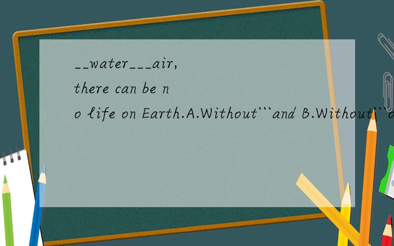 __water___air,there can be no life on Earth.A.Without```and B.Without```or C.without```but D.with```no