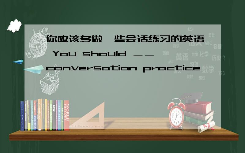 你应该多做一些会话练习的英语 You should ＿＿conversation practice