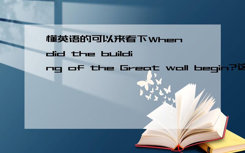 懂英语的可以来看下When did the building of the Great wall begin?这句该怎么回答?这句的意思是什么?