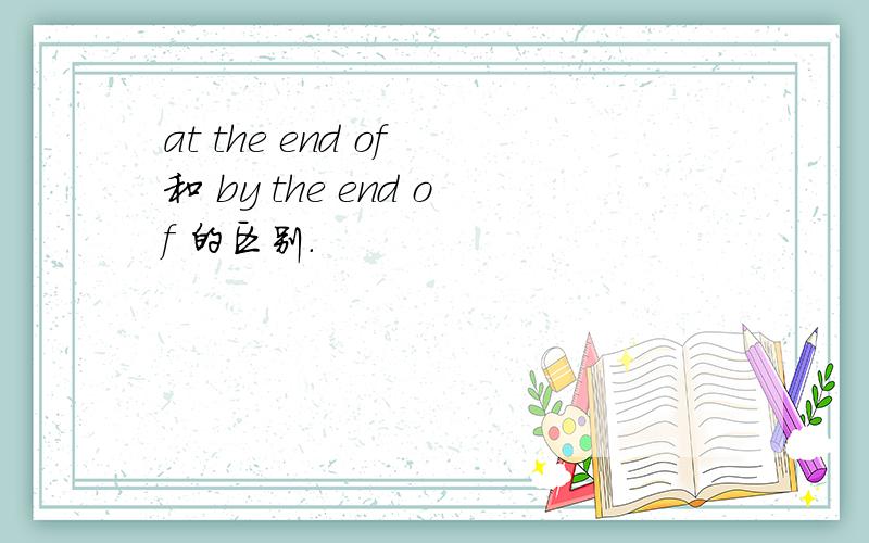 at the end of 和 by the end of 的区别.