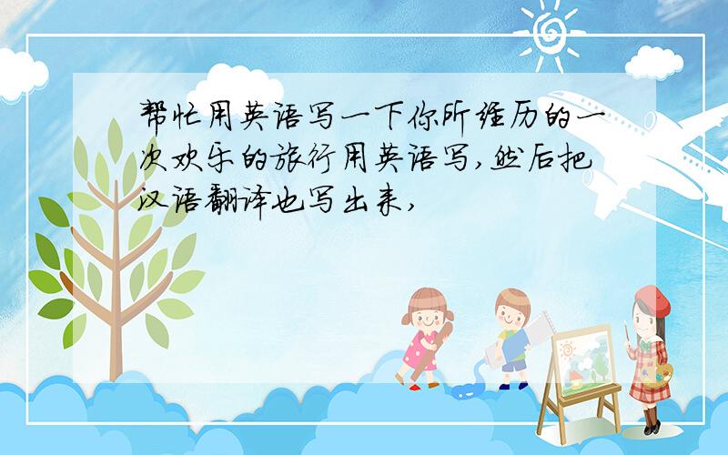 帮忙用英语写一下你所经历的一次欢乐的旅行用英语写,然后把汉语翻译也写出来,
