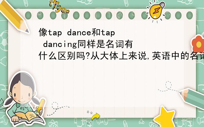 像tap dance和tap dancing同样是名词有什么区别吗?从大体上来说,英语中的名词和加ing的名词有什么区别呢?