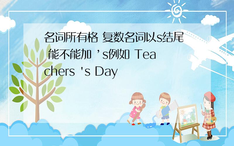 名词所有格 复数名词以s结尾 能不能加 ’s例如 Teachers 's Day