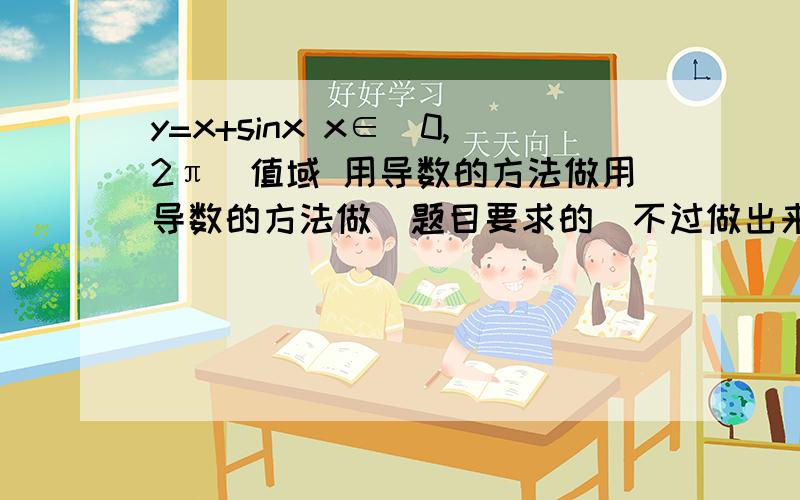y=x+sinx x∈[0,2π]值域 用导数的方法做用导数的方法做（题目要求的）不过做出来时这样的y的导数=1+cosx 令导数为0 x=π表格是x 0 （0,π） π （π,2π） 2πy的导数 + 0 + f（x）在区间（0,π）和（π,2