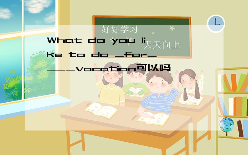 What do you like to do _for____vacation可以吗