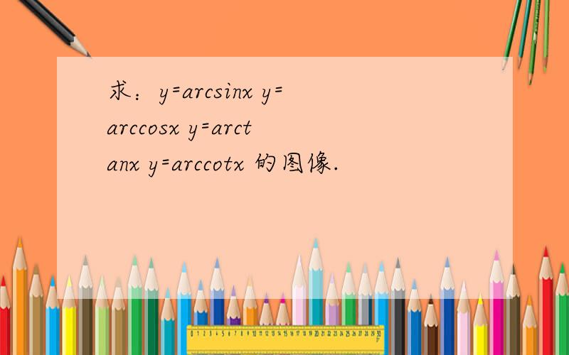求：y=arcsinx y=arccosx y=arctanx y=arccotx 的图像.