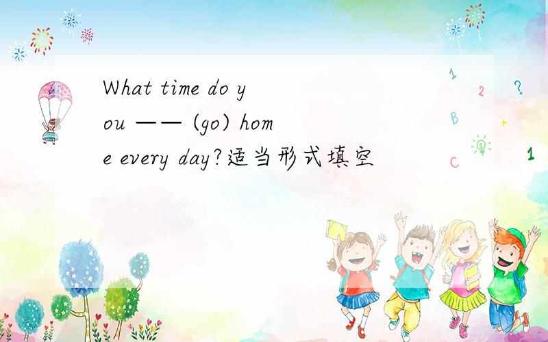 What time do you —— (go) home every day?适当形式填空