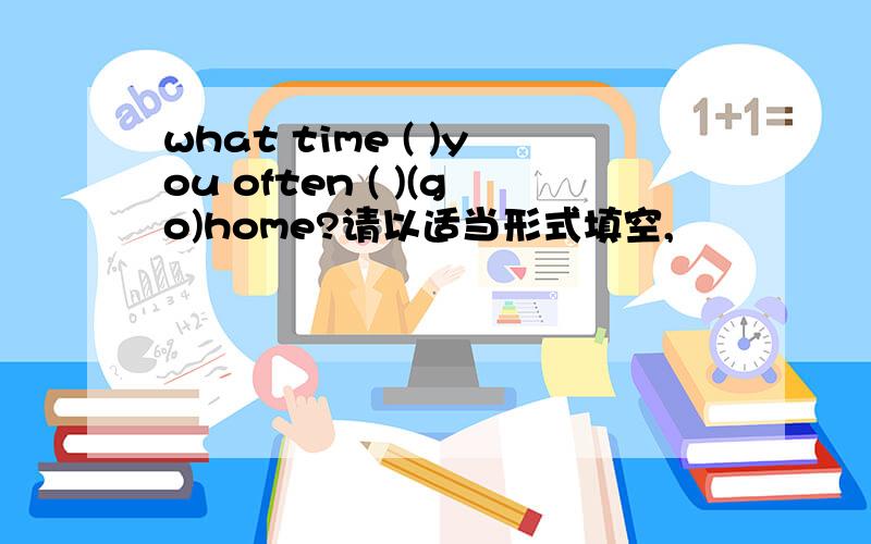 what time ( )you often ( )(go)home?请以适当形式填空,