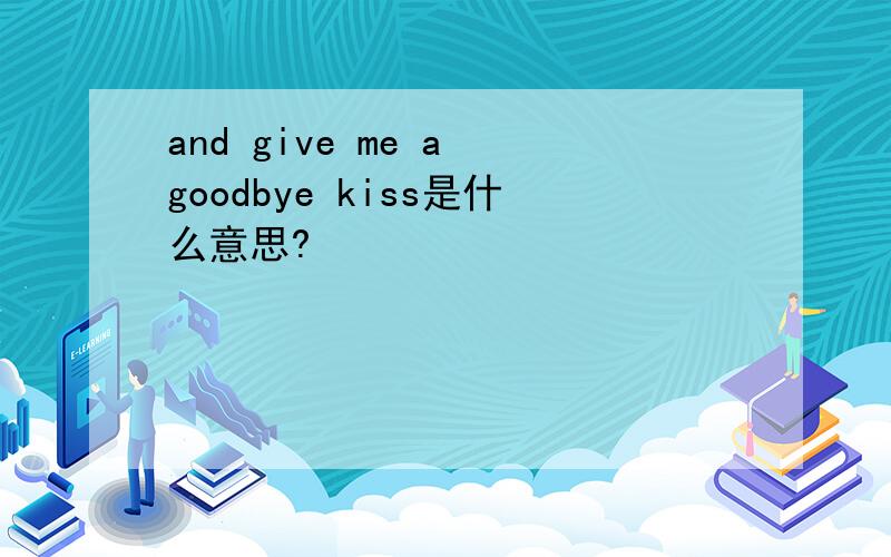 and give me a goodbye kiss是什么意思?
