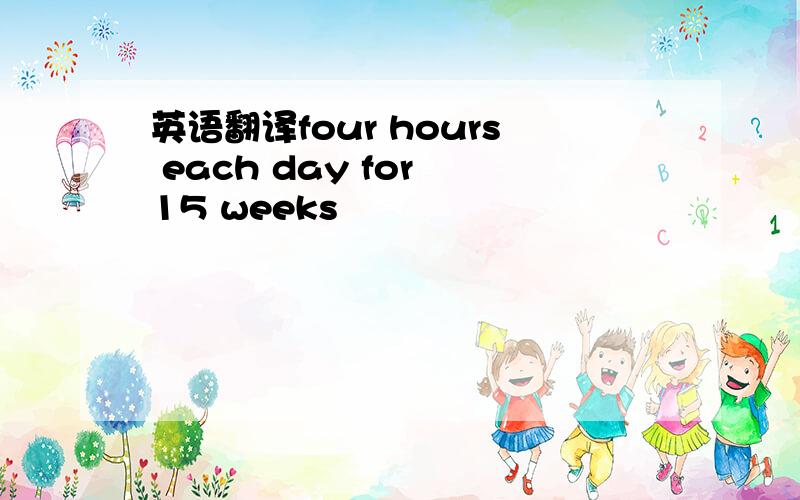 英语翻译four hours each day for 15 weeks