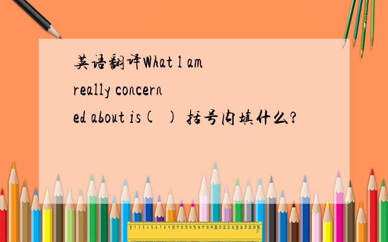英语翻译What l am really concerned about is( ) 括号内填什么?