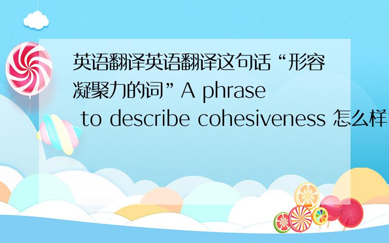 英语翻译英语翻译这句话“形容凝聚力的词”A phrase to describe cohesiveness 怎么样？